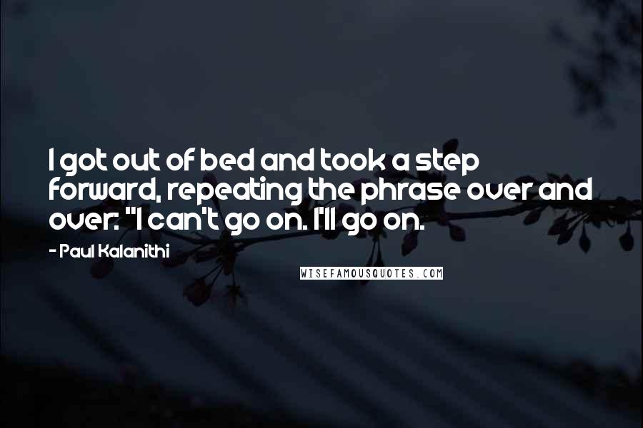 Paul Kalanithi Quotes: I got out of bed and took a step forward, repeating the phrase over and over: "I can't go on. I'll go on.