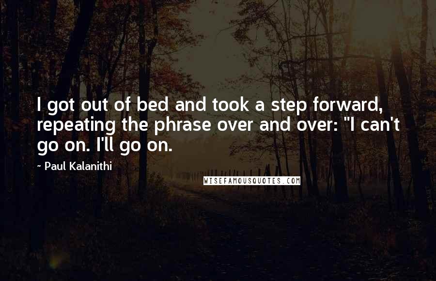 Paul Kalanithi Quotes: I got out of bed and took a step forward, repeating the phrase over and over: "I can't go on. I'll go on.