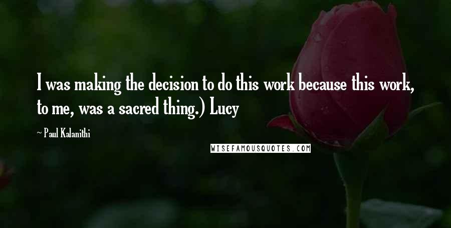 Paul Kalanithi Quotes: I was making the decision to do this work because this work, to me, was a sacred thing.) Lucy