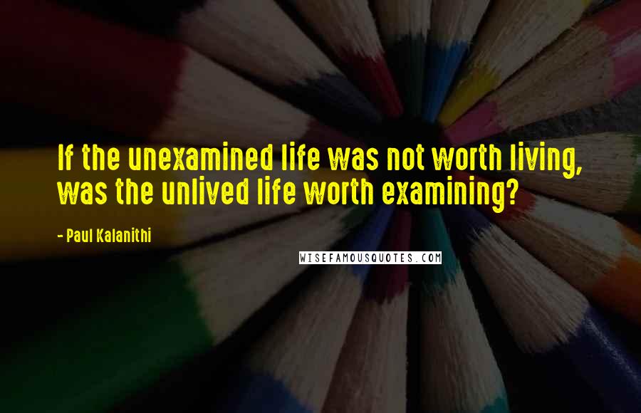 Paul Kalanithi Quotes: If the unexamined life was not worth living, was the unlived life worth examining?