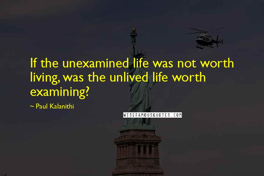 Paul Kalanithi Quotes: If the unexamined life was not worth living, was the unlived life worth examining?