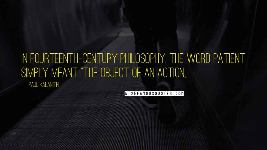 Paul Kalanithi Quotes: In fourteenth-century philosophy, the word patient simply meant "the object of an action,