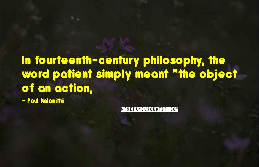 Paul Kalanithi Quotes: In fourteenth-century philosophy, the word patient simply meant "the object of an action,