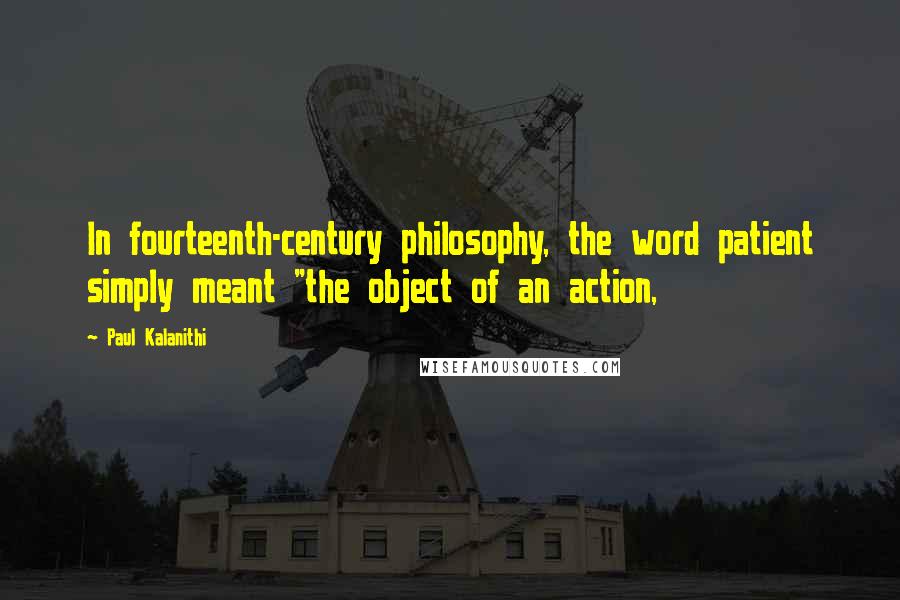 Paul Kalanithi Quotes: In fourteenth-century philosophy, the word patient simply meant "the object of an action,