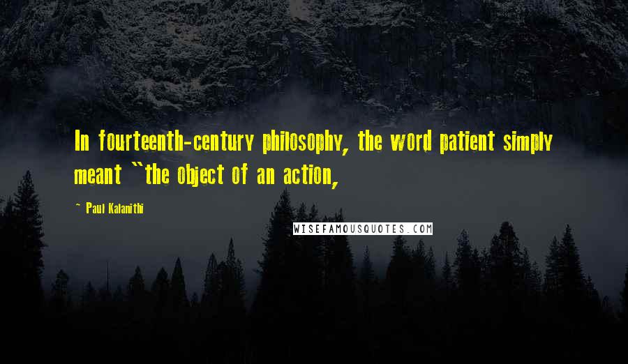 Paul Kalanithi Quotes: In fourteenth-century philosophy, the word patient simply meant "the object of an action,