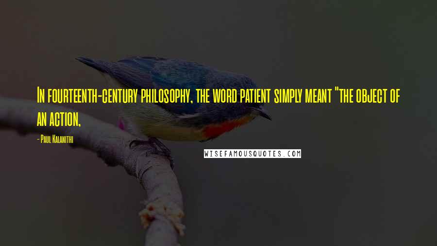 Paul Kalanithi Quotes: In fourteenth-century philosophy, the word patient simply meant "the object of an action,