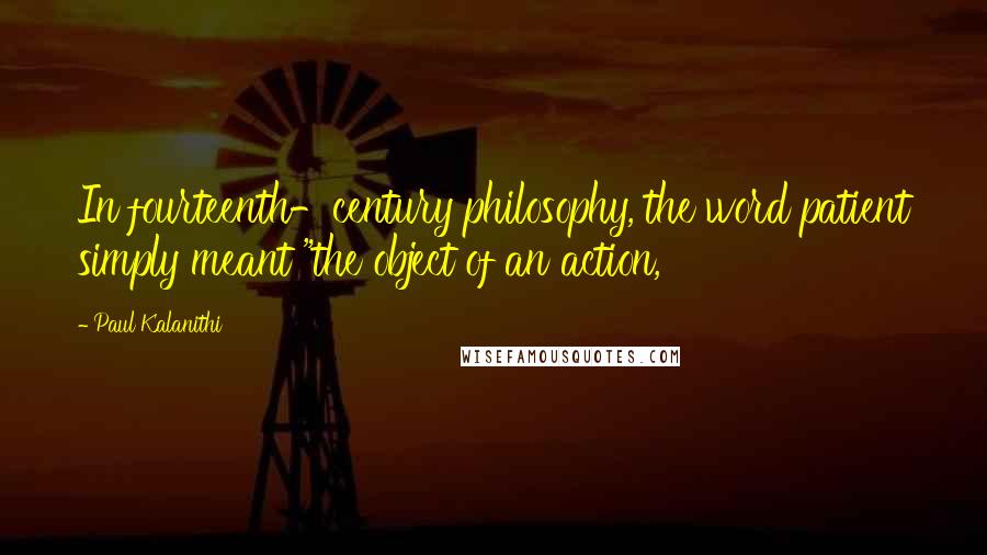 Paul Kalanithi Quotes: In fourteenth-century philosophy, the word patient simply meant "the object of an action,