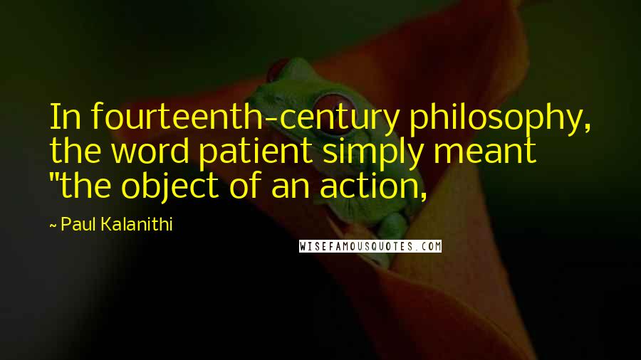 Paul Kalanithi Quotes: In fourteenth-century philosophy, the word patient simply meant "the object of an action,