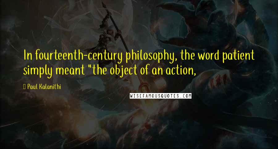 Paul Kalanithi Quotes: In fourteenth-century philosophy, the word patient simply meant "the object of an action,