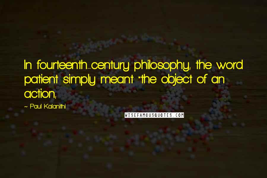 Paul Kalanithi Quotes: In fourteenth-century philosophy, the word patient simply meant "the object of an action,