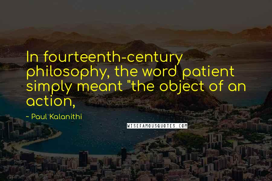 Paul Kalanithi Quotes: In fourteenth-century philosophy, the word patient simply meant "the object of an action,