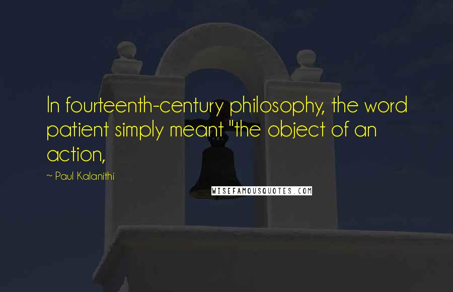 Paul Kalanithi Quotes: In fourteenth-century philosophy, the word patient simply meant "the object of an action,