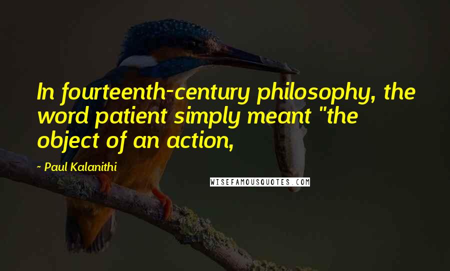 Paul Kalanithi Quotes: In fourteenth-century philosophy, the word patient simply meant "the object of an action,