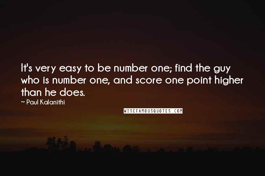 Paul Kalanithi Quotes: It's very easy to be number one; find the guy who is number one, and score one point higher than he does.