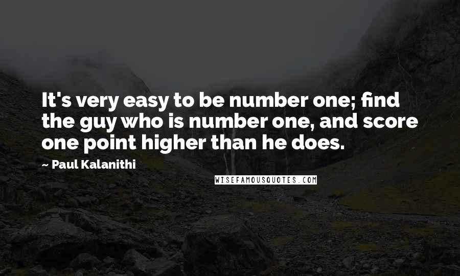 Paul Kalanithi Quotes: It's very easy to be number one; find the guy who is number one, and score one point higher than he does.