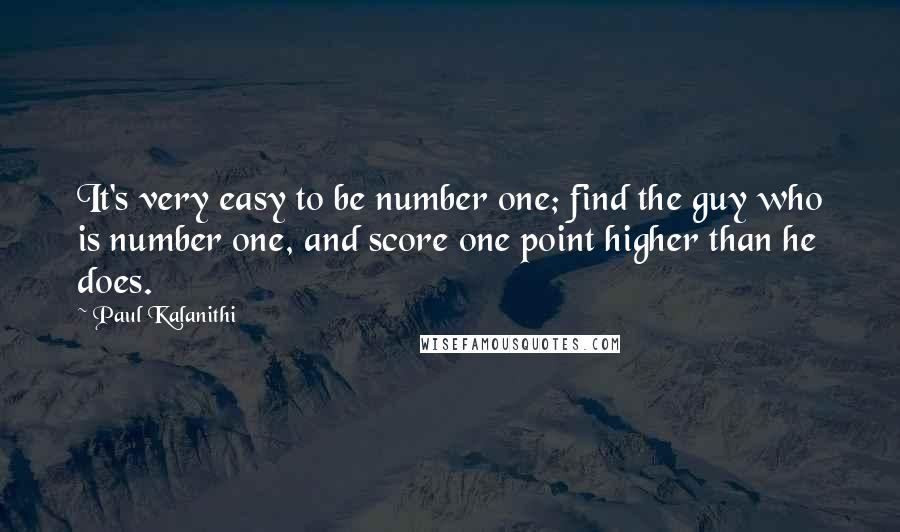 Paul Kalanithi Quotes: It's very easy to be number one; find the guy who is number one, and score one point higher than he does.