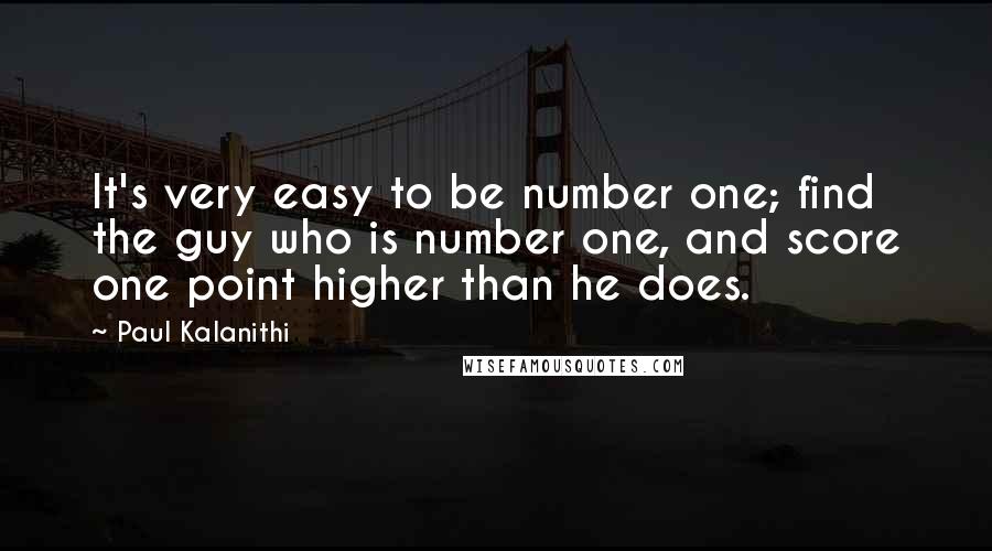 Paul Kalanithi Quotes: It's very easy to be number one; find the guy who is number one, and score one point higher than he does.