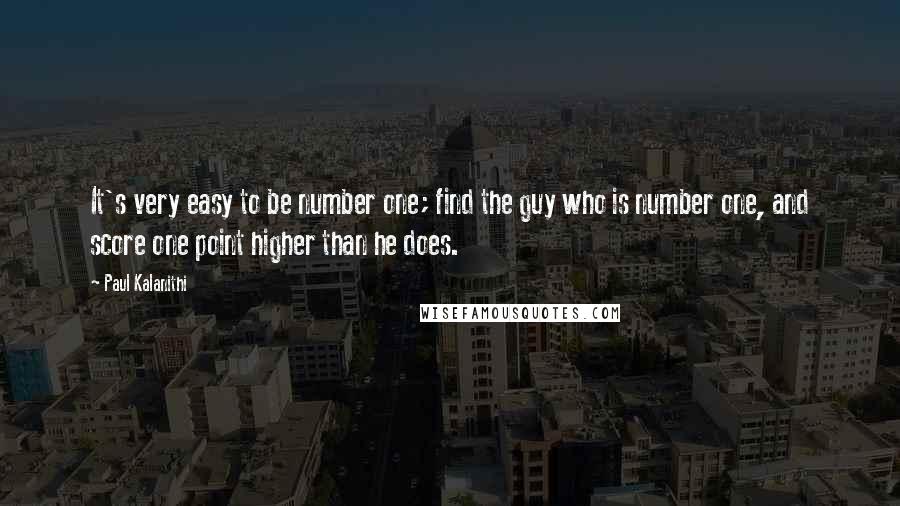 Paul Kalanithi Quotes: It's very easy to be number one; find the guy who is number one, and score one point higher than he does.