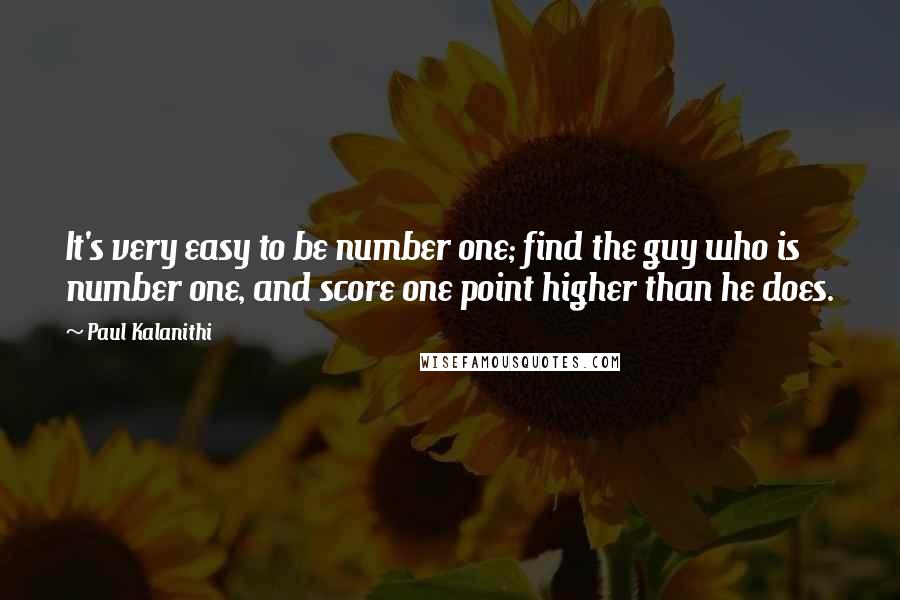 Paul Kalanithi Quotes: It's very easy to be number one; find the guy who is number one, and score one point higher than he does.