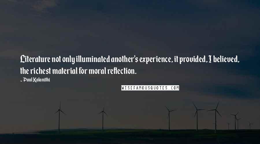 Paul Kalanithi Quotes: Literature not only illuminated another's experience, it provided, I believed, the richest material for moral reflection.