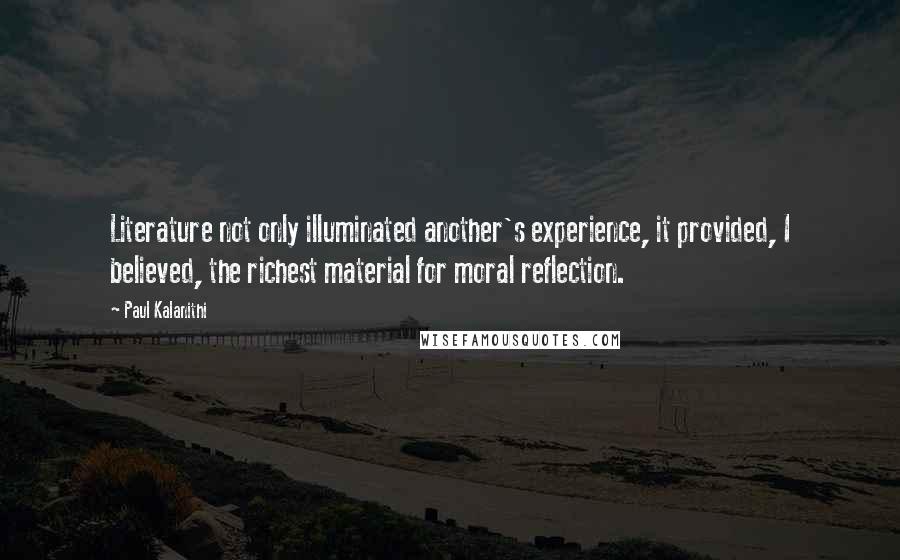 Paul Kalanithi Quotes: Literature not only illuminated another's experience, it provided, I believed, the richest material for moral reflection.