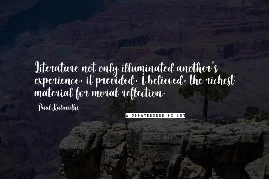 Paul Kalanithi Quotes: Literature not only illuminated another's experience, it provided, I believed, the richest material for moral reflection.