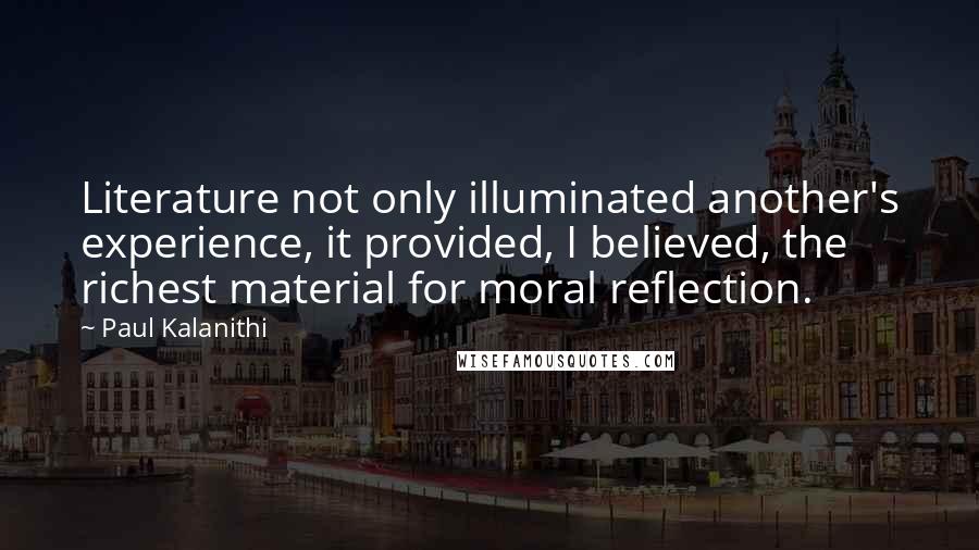 Paul Kalanithi Quotes: Literature not only illuminated another's experience, it provided, I believed, the richest material for moral reflection.