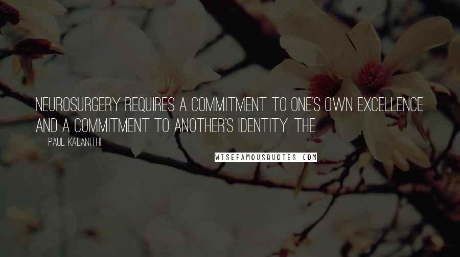 Paul Kalanithi Quotes: Neurosurgery requires a commitment to one's own excellence and a commitment to another's identity. The