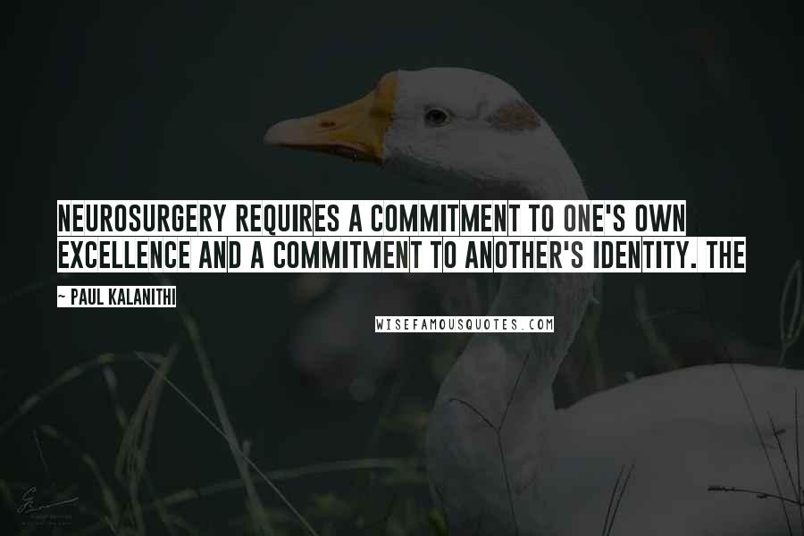 Paul Kalanithi Quotes: Neurosurgery requires a commitment to one's own excellence and a commitment to another's identity. The