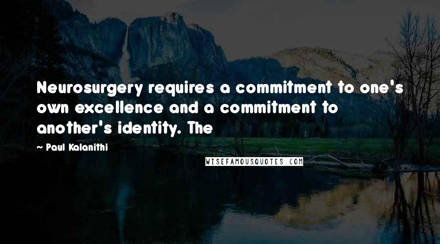 Paul Kalanithi Quotes: Neurosurgery requires a commitment to one's own excellence and a commitment to another's identity. The