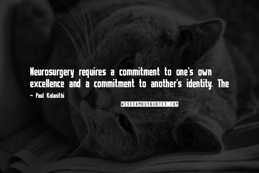 Paul Kalanithi Quotes: Neurosurgery requires a commitment to one's own excellence and a commitment to another's identity. The
