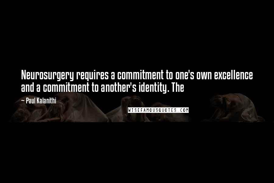 Paul Kalanithi Quotes: Neurosurgery requires a commitment to one's own excellence and a commitment to another's identity. The