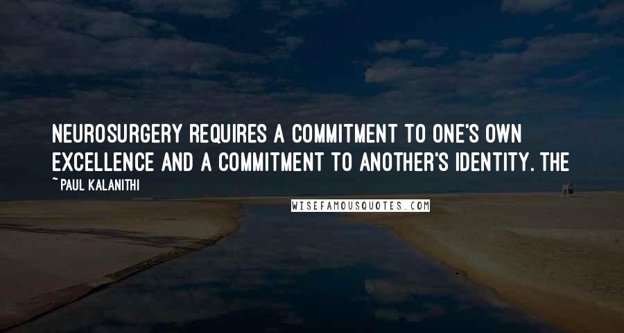 Paul Kalanithi Quotes: Neurosurgery requires a commitment to one's own excellence and a commitment to another's identity. The