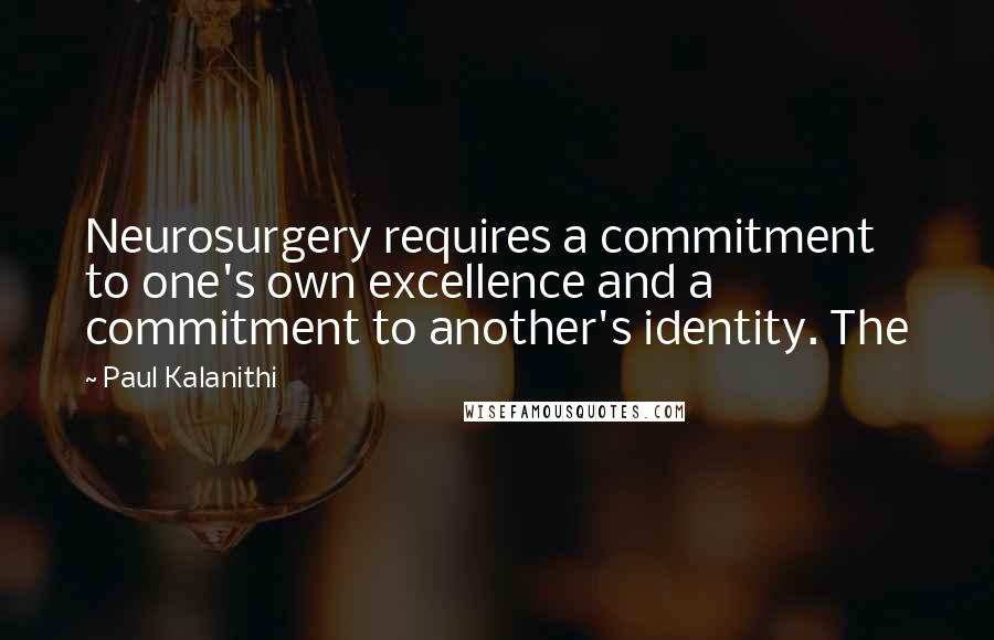 Paul Kalanithi Quotes: Neurosurgery requires a commitment to one's own excellence and a commitment to another's identity. The