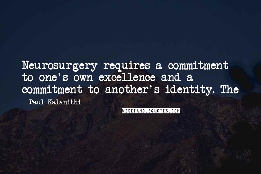 Paul Kalanithi Quotes: Neurosurgery requires a commitment to one's own excellence and a commitment to another's identity. The