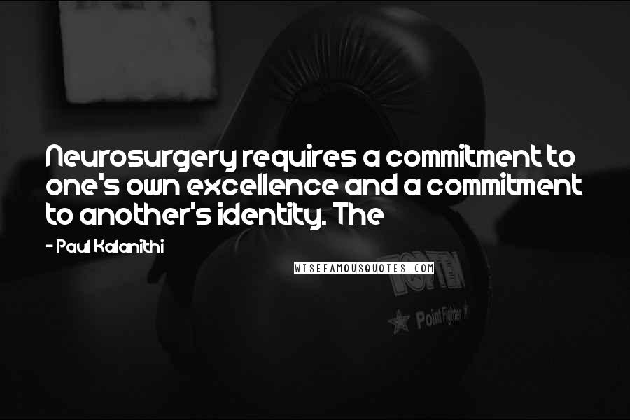 Paul Kalanithi Quotes: Neurosurgery requires a commitment to one's own excellence and a commitment to another's identity. The