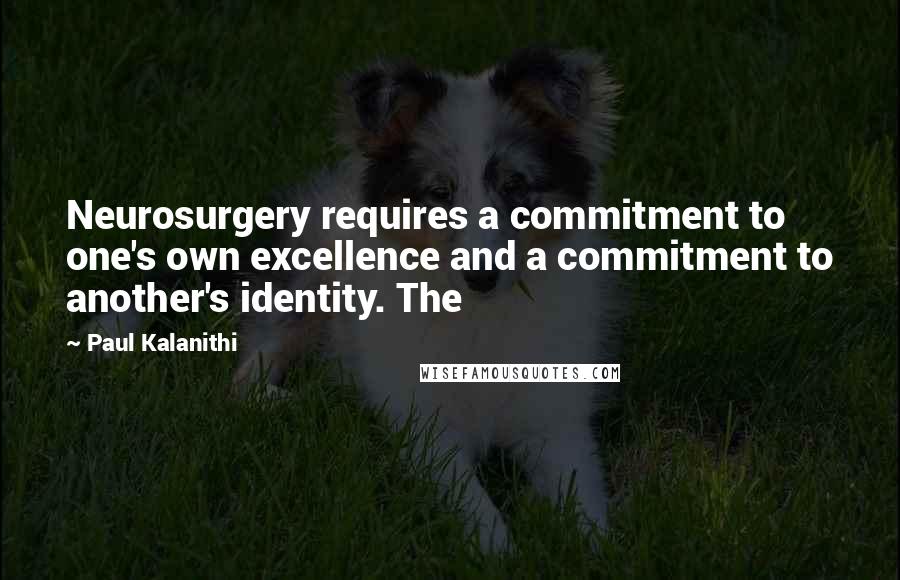 Paul Kalanithi Quotes: Neurosurgery requires a commitment to one's own excellence and a commitment to another's identity. The