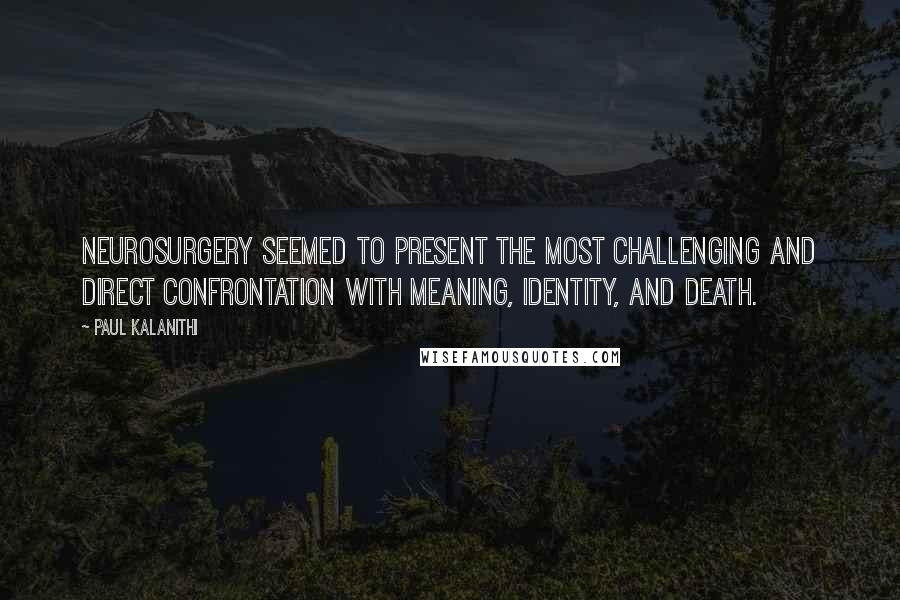 Paul Kalanithi Quotes: Neurosurgery seemed to present the most challenging and direct confrontation with meaning, identity, and death.