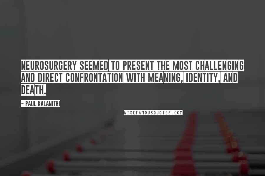 Paul Kalanithi Quotes: Neurosurgery seemed to present the most challenging and direct confrontation with meaning, identity, and death.