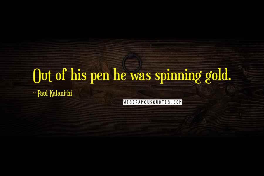 Paul Kalanithi Quotes: Out of his pen he was spinning gold.