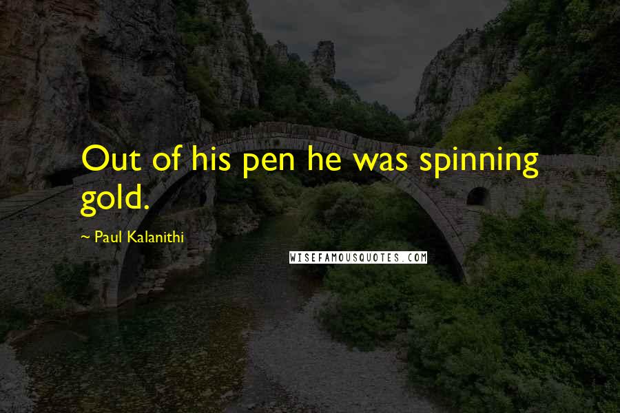 Paul Kalanithi Quotes: Out of his pen he was spinning gold.