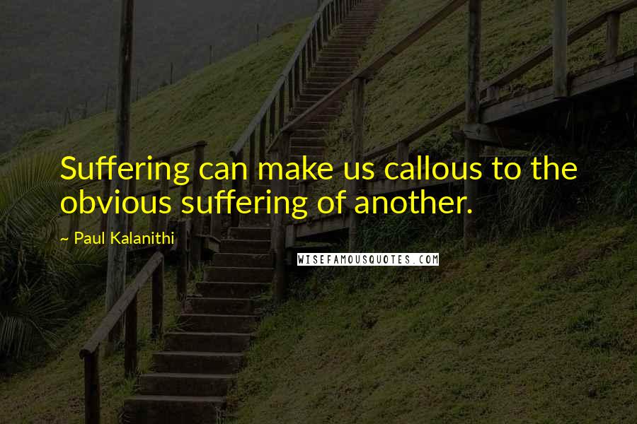 Paul Kalanithi Quotes: Suffering can make us callous to the obvious suffering of another.