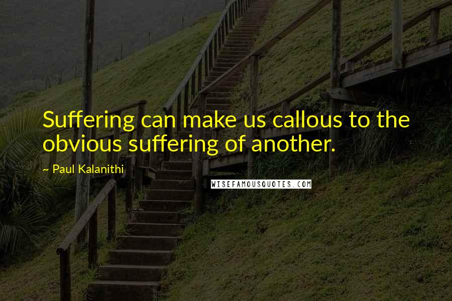 Paul Kalanithi Quotes: Suffering can make us callous to the obvious suffering of another.