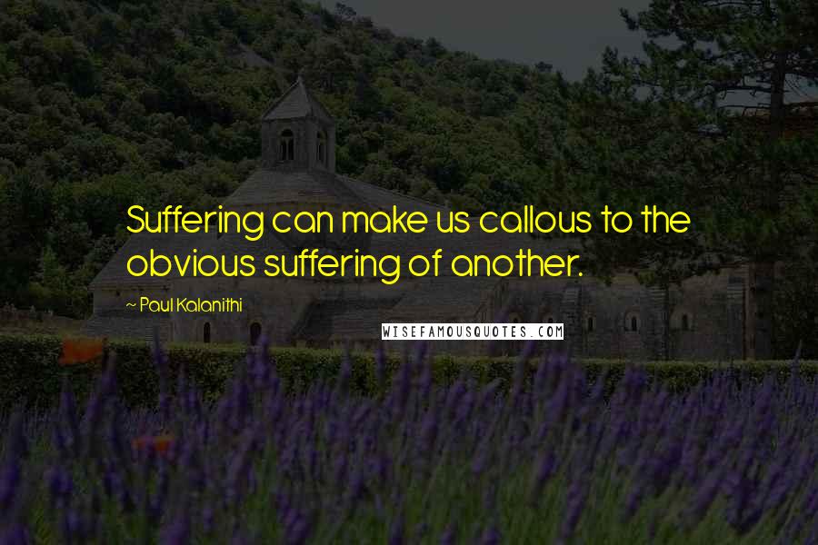 Paul Kalanithi Quotes: Suffering can make us callous to the obvious suffering of another.