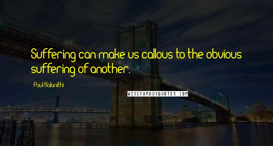 Paul Kalanithi Quotes: Suffering can make us callous to the obvious suffering of another.