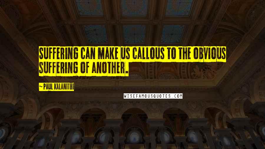 Paul Kalanithi Quotes: Suffering can make us callous to the obvious suffering of another.