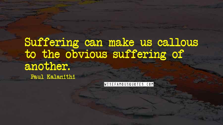 Paul Kalanithi Quotes: Suffering can make us callous to the obvious suffering of another.