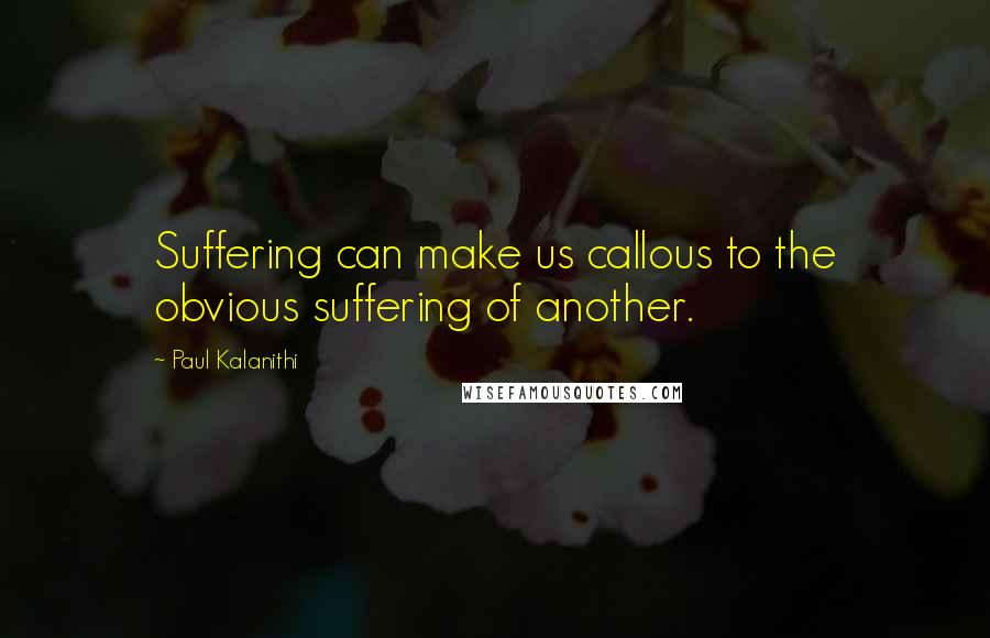 Paul Kalanithi Quotes: Suffering can make us callous to the obvious suffering of another.