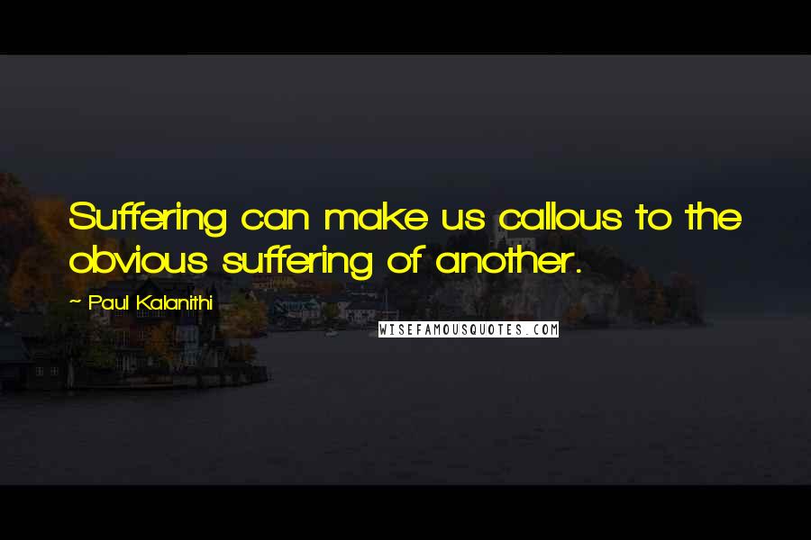 Paul Kalanithi Quotes: Suffering can make us callous to the obvious suffering of another.