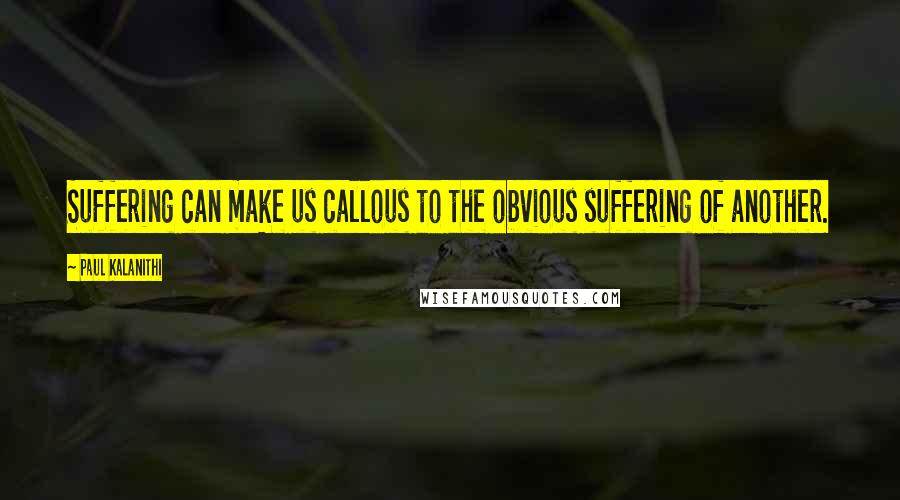 Paul Kalanithi Quotes: Suffering can make us callous to the obvious suffering of another.